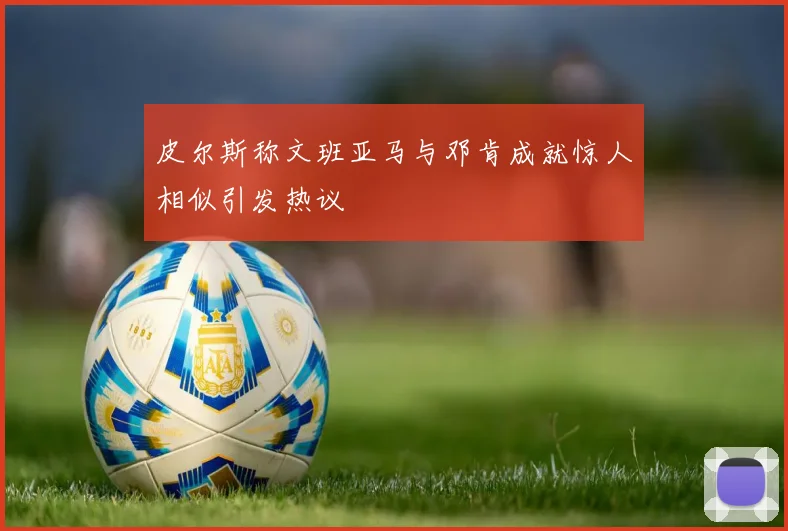 皮尔斯称文班亚马与邓肯成就惊人相似引发热议