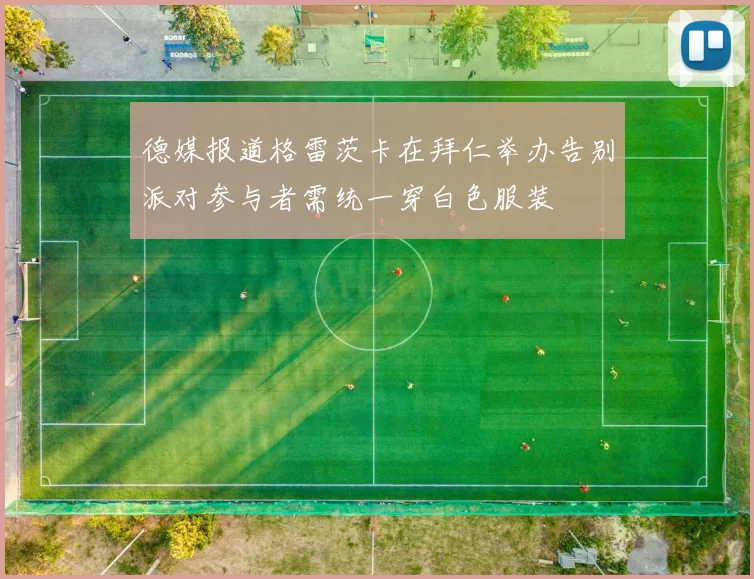 德媒报道格雷茨卡在拜仁举办告别派对参与者需统一穿白色服装