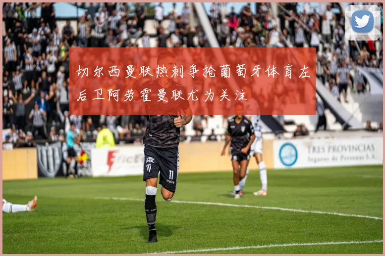 切尔西曼联热刺争抢葡萄牙体育左后卫阿劳霍曼联尤为关注
