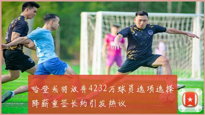 哈登或将放弃4232万球员选项选择降薪重签长约引发热议