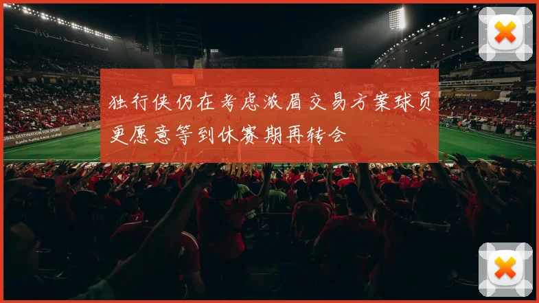 独行侠仍在考虑浓眉交易方案球员更愿意等到休赛期再转会