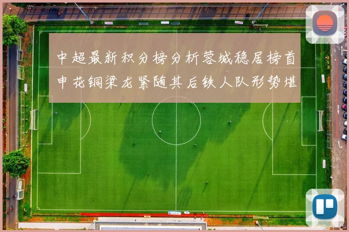 中超最新积分榜分析蓉城稳居榜首申花铜梁龙紧随其后铁人队形势堪忧