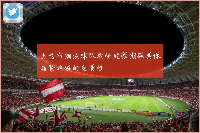 杰伦布朗谈球队战绩超预期强调保持紧迫感的重要性