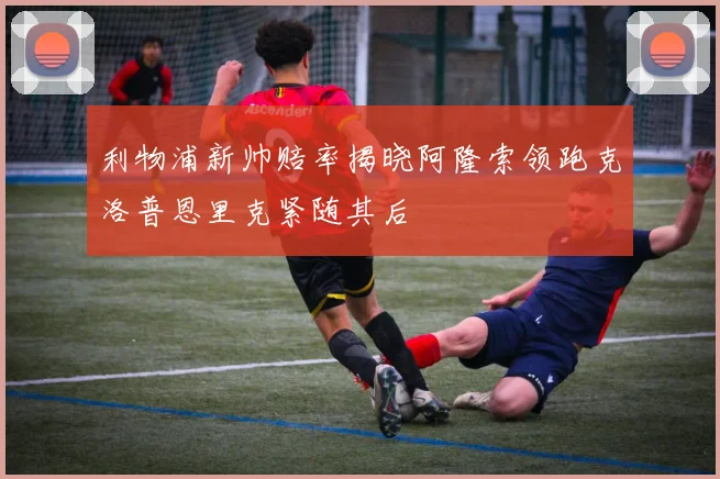 利物浦新帅赔率揭晓阿隆索领跑克洛普恩里克紧随其后