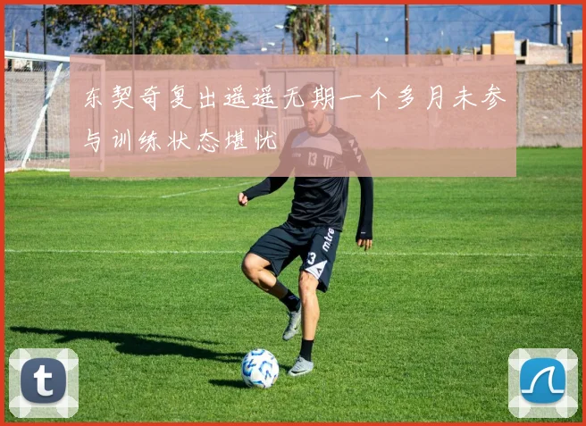 东契奇复出遥遥无期一个多月未参与训练状态堪忧
