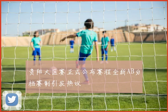 贵阳大区赛正式公布赛程全新AB分档赛制引发热议