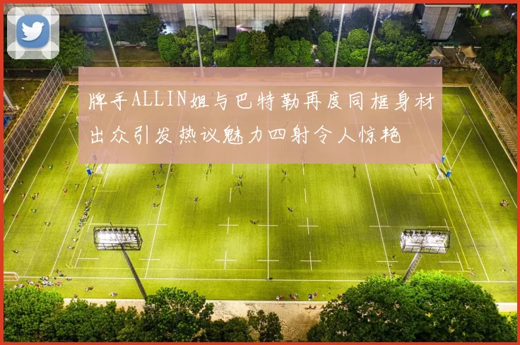 牌手ALLIN姐与巴特勒再度同框身材出众引发热议魅力四射令人惊艳