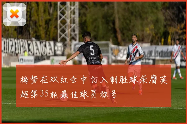 梅努在双红会中打入制胜球荣膺英超第35轮最佳球员称号