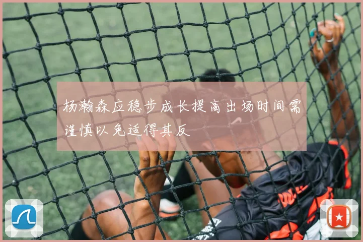 杨瀚森应稳步成长提高出场时间需谨慎以免适得其反
