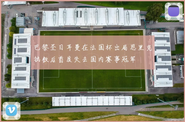 巴黎圣日耳曼在法国杯出局恩里克执教后首度失去国内赛事冠军