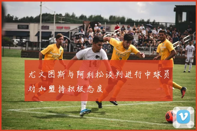 尤文图斯与阿利松谈判进行中球员对加盟持积极态度