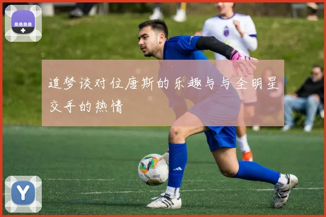 追梦谈对位唐斯的乐趣与与全明星交手的热情