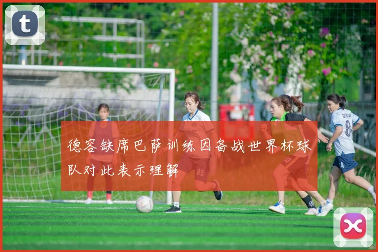 德容缺席巴萨训练因备战世界杯球队对此表示理解