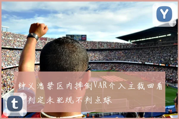 钟义浩禁区内摔倒VAR介入主裁回看后判定未犯规不判点球
