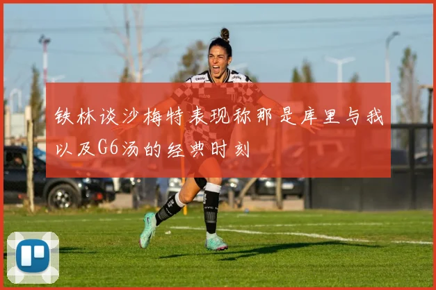 铁林谈沙梅特表现称那是库里与我以及G6汤的经典时刻