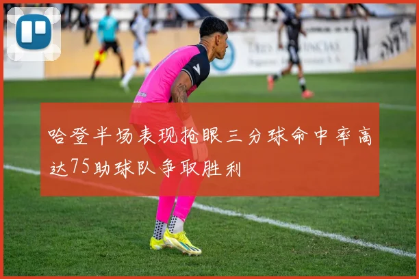 哈登半场表现抢眼三分球命中率高达75助球队争取胜利